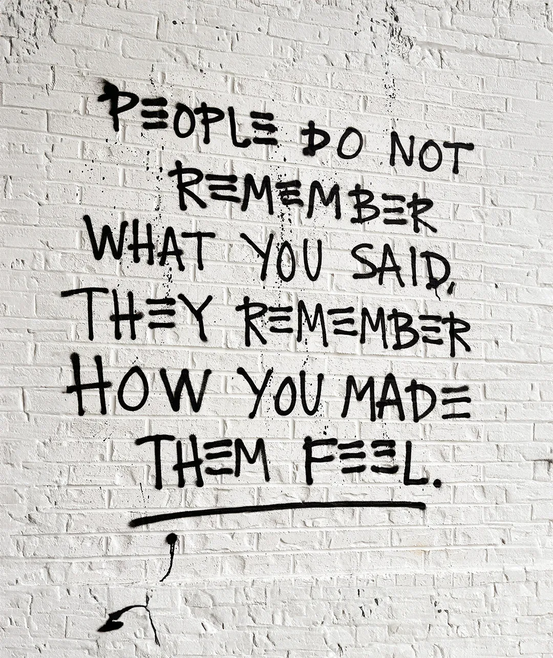 People do not remember what you said, they remember how you made them feel.